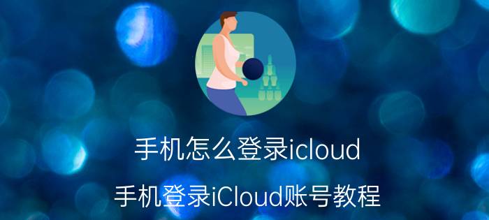 手机怎么登录icloud 手机登录iCloud账号教程